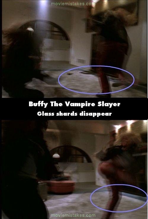 Phim Buffy The Vampire Slayer, ở phần 1 của In Graduation Day, khi Faith và Buffy giao đấu và Faith quăng Buffy vào chiếc tường cạnh chiếc TV gần đó, một chiếc TV còn nguyên vẹn. Chỉ sau một vài cảnh thì đã thấy những mảnh vỡ, thủy tinh từ chiếc TV la liệt sàn nhà. Nhưng trong một cảnh sau nữa thì chiếc TV vẫn nguyên vẹn vị trí cũ, hình ảnh này tái diễn vài lần sau đó.