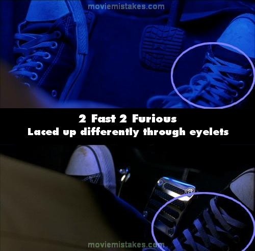 Trong bộ phim 2 Fast 2 Furious, trong một cuộc đua xe, Brian đi giày có dây buộc màu trắng nhưng kiểu xỏ dây giầy lại khác nhau ở hai cảnh quay. Chẳng lẽ trên đường đua, Brian đã dừng lại để làm việc đó ?